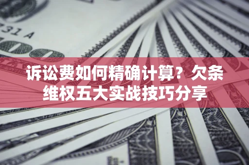 济南诉讼费如何精确计算？欠条维权五大实战技巧分享