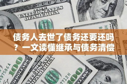 济南债务人去世了债务还要还吗？一文读懂继承与债务清偿
