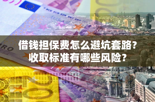济南借钱担保费怎么避坑套路?收取标准有哪些风险? 济南借钱担保费怎么避坑套路?收取标准有哪些风险?