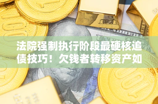 济南法院强制执行阶段最硬核追债技巧！欠钱者转移资产如何破解？