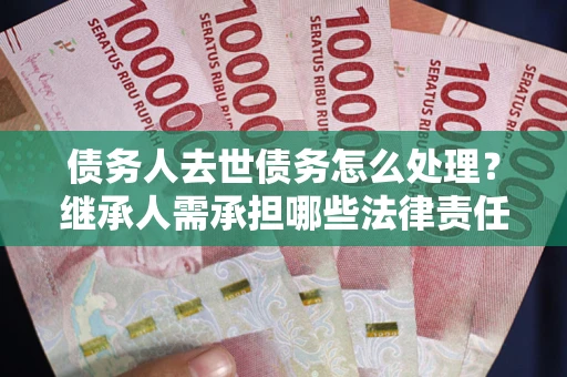 济南债务人去世债务怎么处理？继承人需承担哪些法律责任？