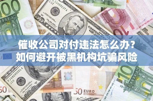 济南催收公司对付违法怎么办？如何避开被黑机构坑骗风险