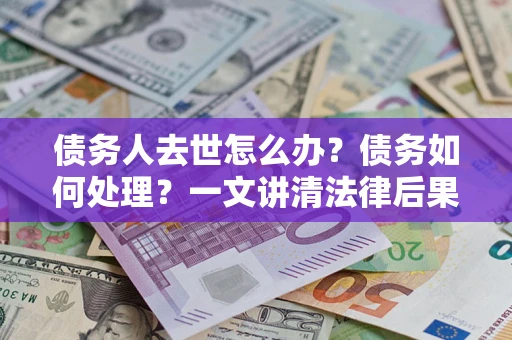 济南债务人去世怎么办？债务如何处理？一文讲清法律后果