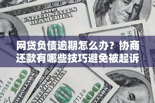 济南网贷负债逾期怎么办？协商还款有哪些技巧避免被起诉？