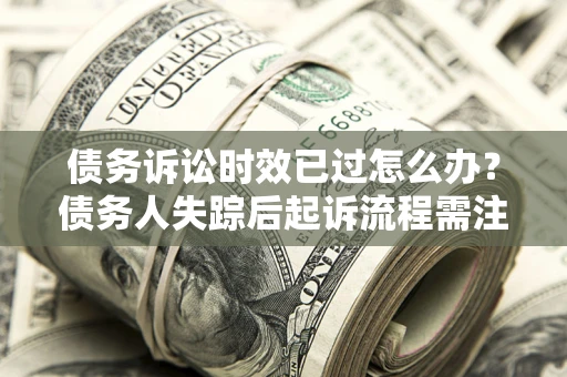 济南债务诉讼时效已过怎么办？债务人失踪后起诉流程需注意什么？