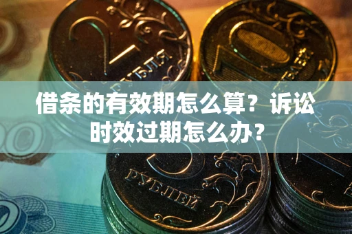 济南借条的有效期怎么算？诉讼时效过期怎么办？