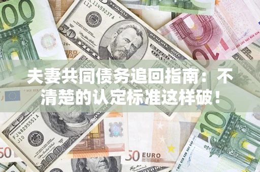 济南夫妻共同债务追回指南：不清楚的认定标准这样破！