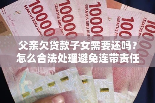 济南父亲欠贷款子女需要还吗？怎么合法处理避免连带责任？
