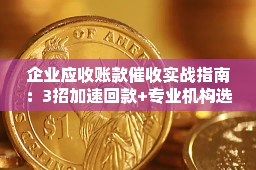 济南企业应收账款催收实战指南：3招加速回款+专业机构选择避坑