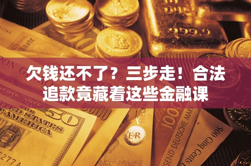 济南欠钱还不了？三步走！合法追款竟藏着这些金融课