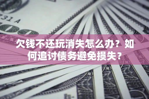 济南欠钱不还玩消失怎么办？如何追讨债务避免损失？