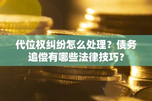 济南代位权纠纷怎么处理？债务追偿有哪些法律技巧？