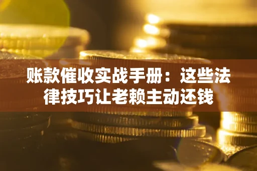 济南账款催收实战手册：这些法律技巧让老赖主动还钱