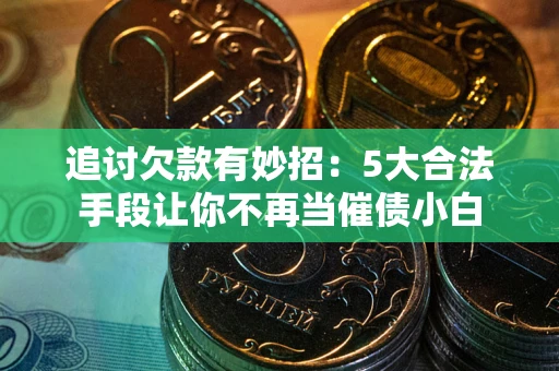 济南追讨欠款有妙招：5大合法手段让你不再当催债小白