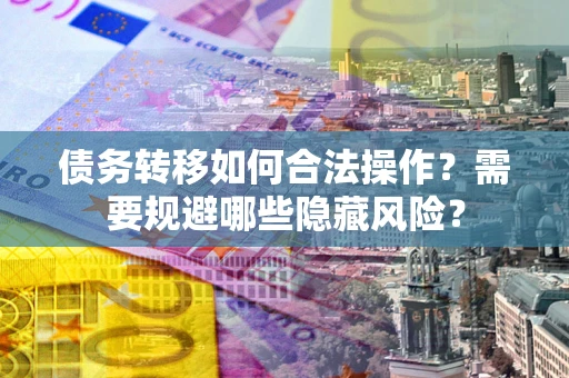 济南债务转移如何合法操作？需要规避哪些隐藏风险？