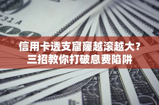 济南信用卡透支窟窿越滚越大？三招教你打破息费陷阱