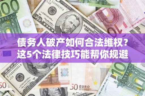 济南债务人破产如何合法维权？这5个法律技巧能帮你规避风险
