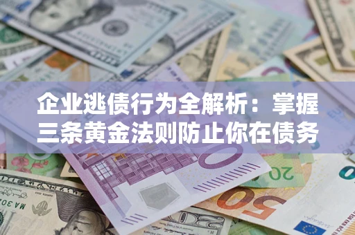 济南企业逃债行为全解析：掌握三条黄金法则防止你在债务乱局中“踩雷”