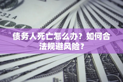 济南债务人死亡怎么办？如何合法规避风险？