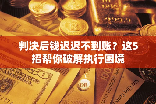 济南判决后钱迟迟不到账？这5招帮你破解执行困境