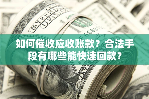 济南如何催收应收账款？合法手段有哪些能快速回款？