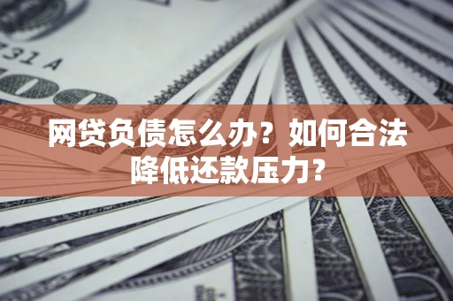 济南网贷负债怎么办？如何合法降低还款压力？