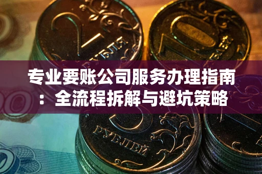 济南专业要账公司服务办理指南：全流程拆解与避坑策略