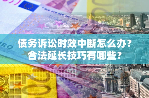 济南债务诉讼时效中断怎么办？合法延长技巧有哪些？
