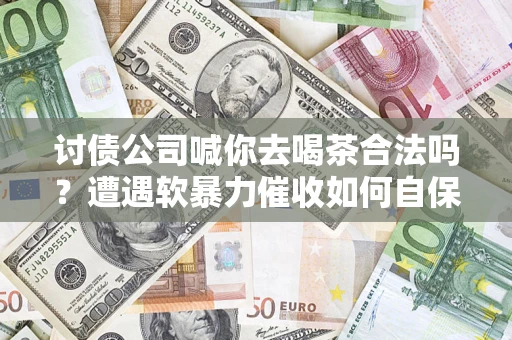 济南讨债公司喊你去喝茶合法吗？遭遇软暴力催收如何自保？