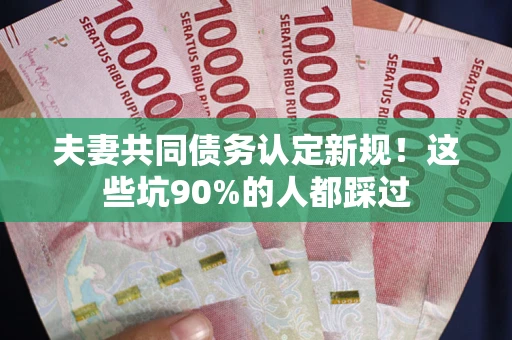 济南夫妻共同债务认定新规！这些坑90%的人都踩过