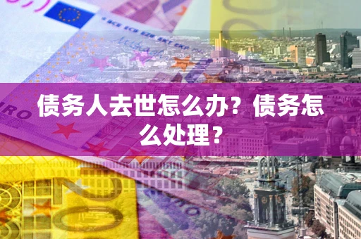 济南债务人去世怎么办？债务怎么处理？