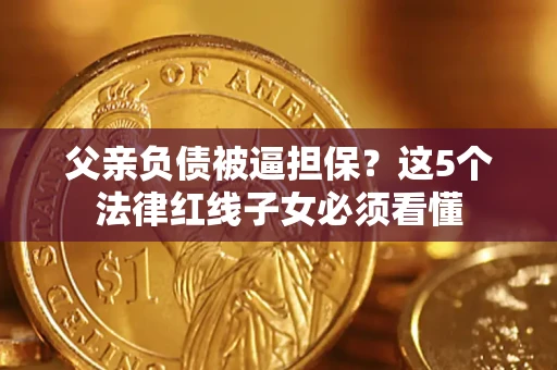 济南父亲负债被逼担保？这5个法律红线子女必须看懂
