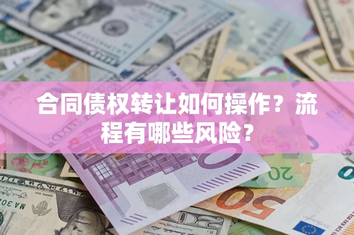 济南合同债权转让如何操作？流程有哪些风险？