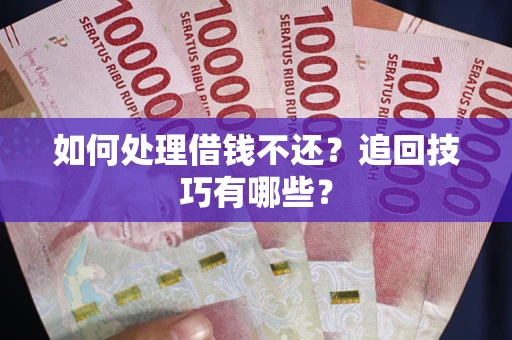济南如何处理借钱不还？追回技巧有哪些？