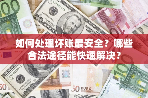 济南如何处理坏账最安全？哪些合法途径能快速解决？