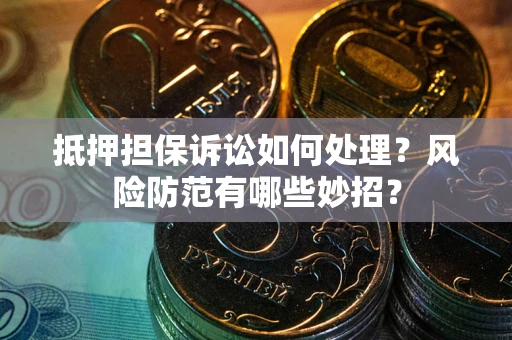 济南抵押担保诉讼如何处理？风险防范有哪些妙招？