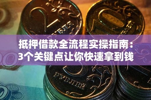 济南抵押借款全流程实操指南：3个关键点让你快速拿到钱
