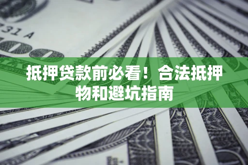济南抵押贷款前必看！合法抵押物和避坑指南