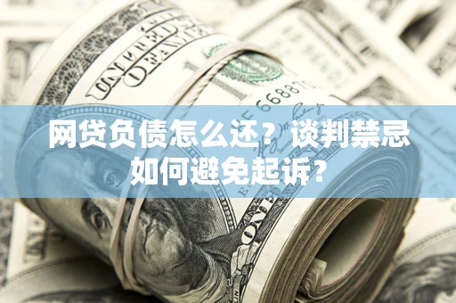 济南网贷负债怎么还？谈判禁忌如何避免起诉？