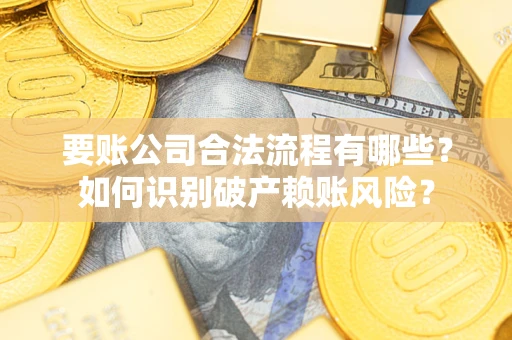 济南要账公司合法流程有哪些？如何识别破产赖账风险？