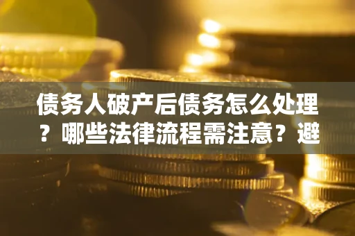 济南债务人破产后债务怎么处理？哪些法律流程需注意？避免踩坑指南