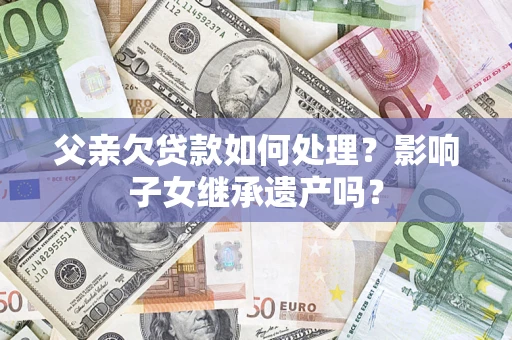 济南父亲欠贷款如何处理?影响子女继承遗产吗? 济南父亲欠贷款如何处理?影响子女继承遗产吗?