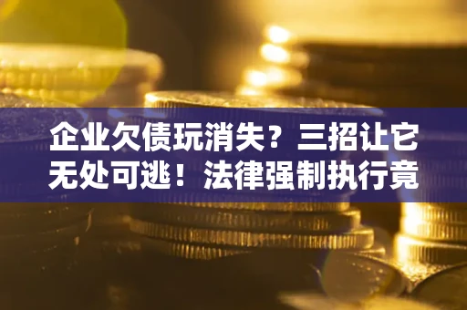 济南企业欠债玩消失？三招让它无处可逃！法律强制执行竟比讨债公司还狠？