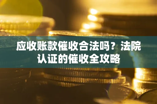 济南应收账款催收合法吗？法院认证的催收全攻略
