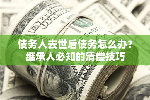 济南债务人去世后债务怎么办？继承人必知的清偿技巧