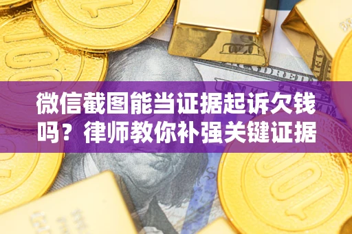 济南微信截图能当证据起诉欠钱吗？律师教你补强关键证据