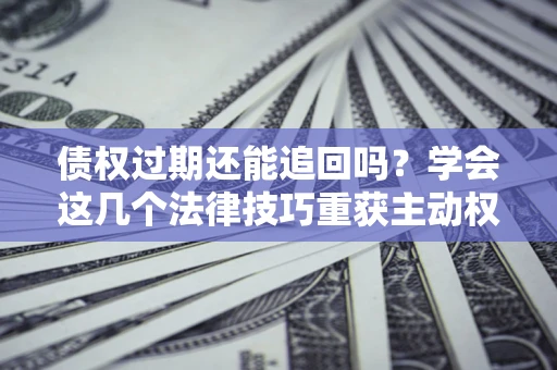 济南债权过期还能追回吗？学会这几个法律技巧重获主动权