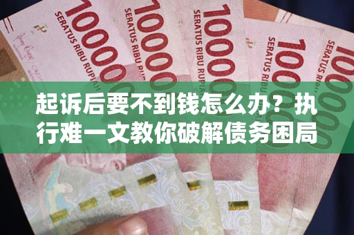 济南起诉后要不到钱怎么办？执行难一文教你破解债务困局
