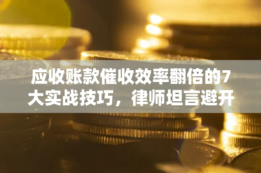 济南应收账款催收效率翻倍的7大实战技巧，律师坦言避开这些法律雷区最关键