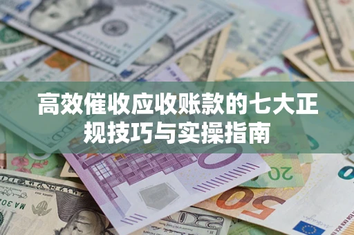 济南高效催收应收账款的七大正规技巧与实操指南